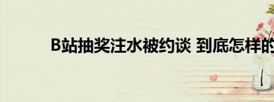 B站抽奖注水被约谈 到底怎样的