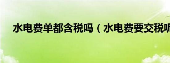 水电费单都含税吗（水电费要交税呢么）