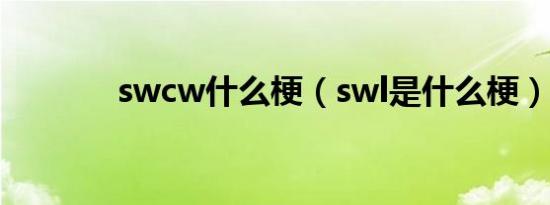 swcw什么梗（swl是什么梗）