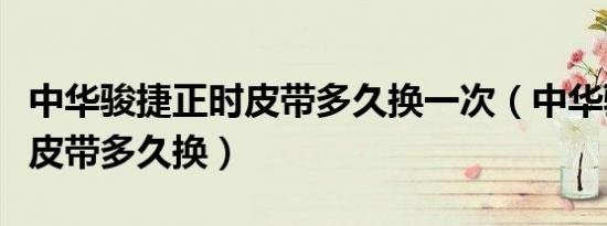 中华骏捷正时皮带多久换一次（中华骏捷正时皮带多久换）