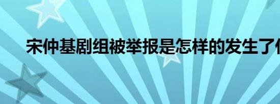 宋仲基剧组被举报是怎样的发生了什么