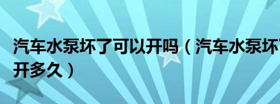 汽车水泵坏了可以开吗（汽车水泵坏了还可以开多久）
