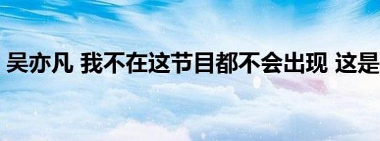 吴亦凡 我不在这节目都不会出现 这是啥情况