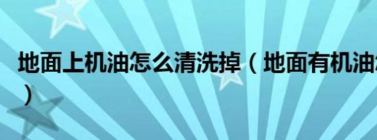 地面上机油怎么清洗掉（地面有机油怎么清洗）