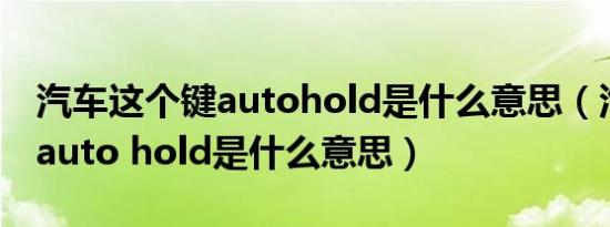 汽车这个键autohold是什么意思（汽车按键auto hold是什么意思）