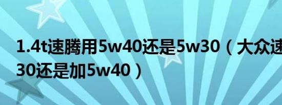 1.4t速腾用5w40还是5w30（大众速腾加5w30还是加5w40）