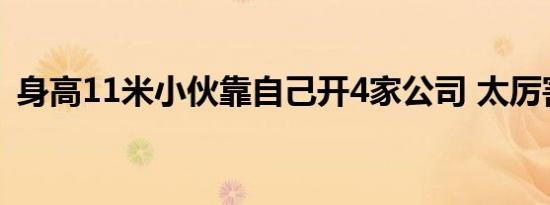 身高11米小伙靠自己开4家公司 太厉害了吧