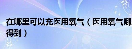 在哪里可以充医用氧气（医用氧气哪里可以买得到）