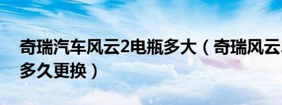 奇瑞汽车风云2电瓶多大（奇瑞风云2的电瓶多久更换）