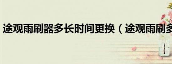 途观雨刷器多长时间更换（途观雨刷多久换）