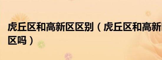 虎丘区和高新区区别（虎丘区和高新区是一个区吗）