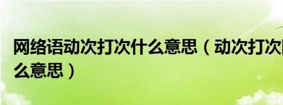 网络语动次打次什么意思（动次打次网络语什么意思）