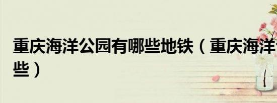 重庆海洋公园有哪些地铁（重庆海洋公园有哪些）