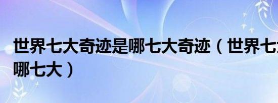 世界七大奇迹是哪七大奇迹（世界七大奇迹是哪七大）