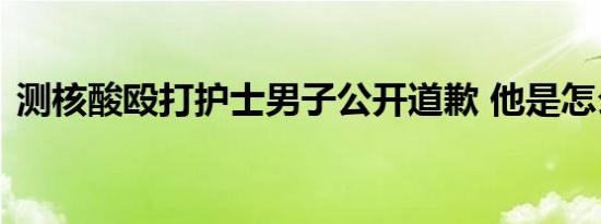 测核酸殴打护士男子公开道歉 他是怎么说的