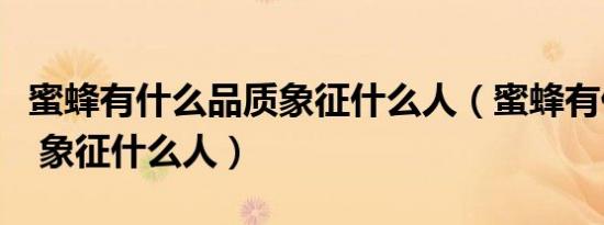 蜜蜂有什么品质象征什么人（蜜蜂有什么品质 象征什么人）
