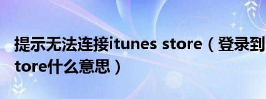 提示无法连接itunes store（登录到itunes store什么意思）