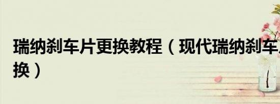 瑞纳刹车片更换教程（现代瑞纳刹车片多久更换）