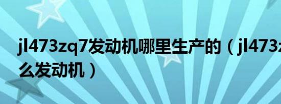 jl473zq7发动机哪里生产的（jl473zq7是什么发动机）