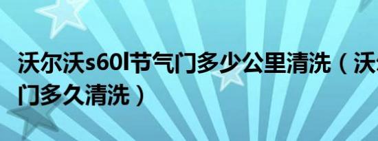 沃尔沃s60l节气门多少公里清洗（沃尔沃节气门多久清洗）