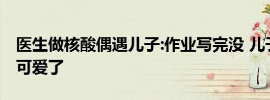 医生做核酸偶遇儿子:作业写完没 儿子反应太可爱了