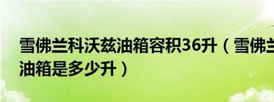 雪佛兰科沃兹油箱容积36升（雪佛兰科沃兹油箱是多少升）