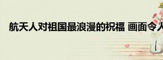 航天人对祖国最浪漫的祝福 画面令人动容