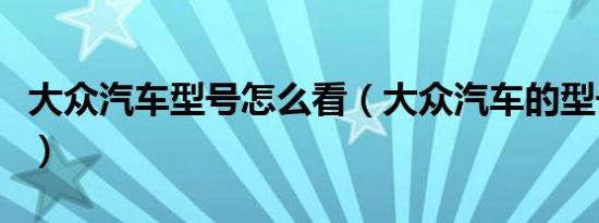 大众汽车型号怎么看（大众汽车的型号有哪些）