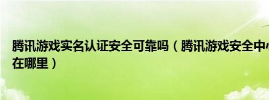 腾讯游戏实名认证安全可靠吗（腾讯游戏安全中心实名认证在哪里）