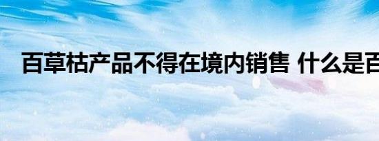 百草枯产品不得在境内销售 什么是百草枯