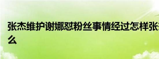 张杰维护谢娜怼粉丝事情经过怎样张杰说了什么