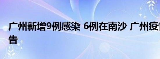 广州新增9例感染 6例在南沙 广州疫情最新通告