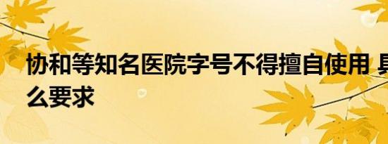 协和等知名医院字号不得擅自使用 具体有什么要求