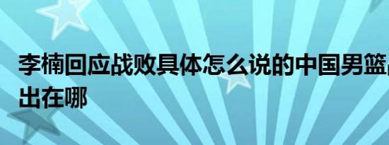 李楠回应战败具体怎么说的中国男篮战败问题出在哪