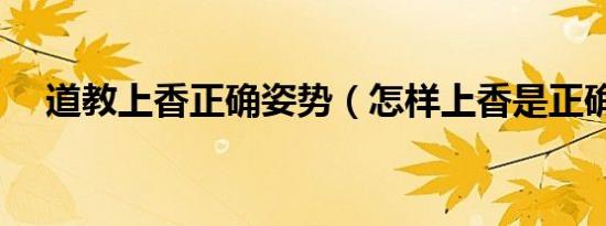 道教上香正确姿势（怎样上香是正确的）