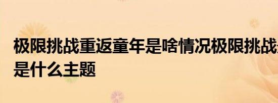 极限挑战重返童年是啥情况极限挑战最新一期是什么主题