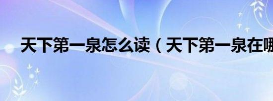 天下第一泉怎么读（天下第一泉在哪里）