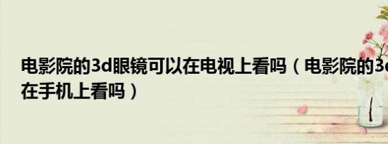 电影院的3d眼镜可以在电视上看吗（电影院的3d眼镜可以在手机上看吗）