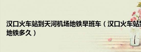 汉口火车站到天河机场地铁早班车（汉口火车站到天河机场地铁多久）