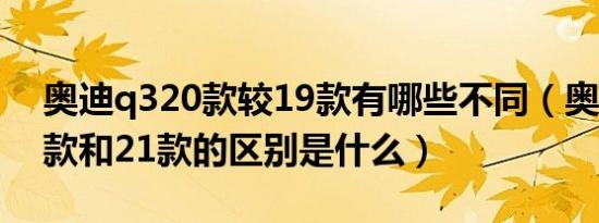 奥迪q320款较19款有哪些不同（奥迪q320款和21款的区别是什么）