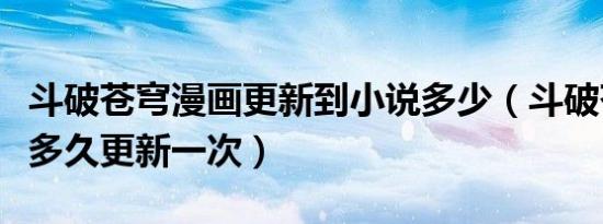 斗破苍穹漫画更新到小说多少（斗破苍穹漫画多久更新一次）