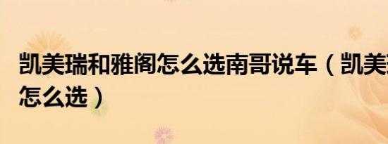 凯美瑞和雅阁怎么选南哥说车（凯美瑞和雅阁怎么选）