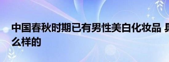 中国春秋时期已有男性美白化妆品 具体是什么样的