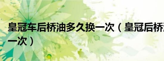 皇冠车后桥油多久换一次（皇冠后桥油多久换一次）