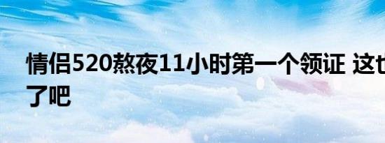 情侣520熬夜11小时第一个领证 这也太虐狗了吧