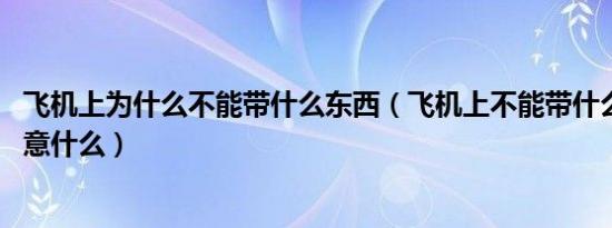 飞机上为什么不能带什么东西（飞机上不能带什么东西 要注意什么）