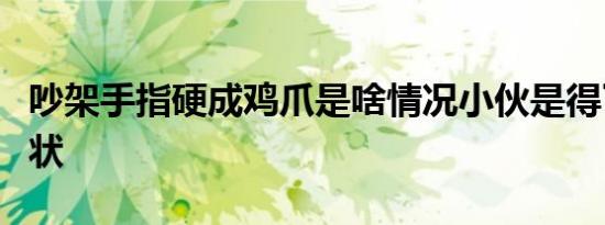吵架手指硬成鸡爪是啥情况小伙是得了什么症状