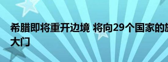 希腊即将重开边境 将向29个国家的旅客敞开大门