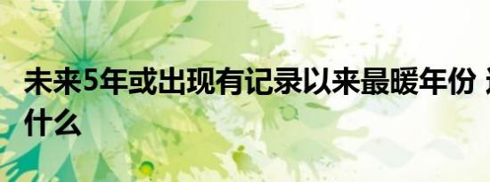 未来5年或出现有记录以来最暖年份 这意味着什么