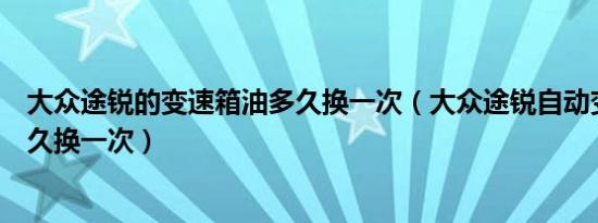 大众途锐的变速箱油多久换一次（大众途锐自动变速箱油多久换一次）